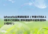 iphone5s完美越狱版本（苹果5手机6.13版本已经越狱,想恢復固件还能恢復到6.13版吗?）