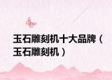 玉石雕刻机十大品牌（玉石雕刻机）