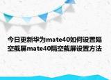 今日更新华为mate40如何设置隔空截屏mate40隔空截屏设置方法