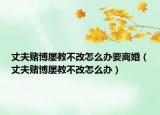 丈夫赌博屡教不改怎么办要离婚（丈夫赌博屡教不改怎么办）