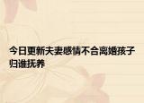 今日更新夫妻感情不合离婚孩子归谁抚养