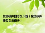 校园模拟器怎么下载（校园模拟器怎么生孩子）