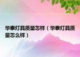 华泰灯具质量怎样（华泰灯具质量怎么样）