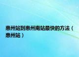 惠州站到惠州南站最快的方法（惠州站）