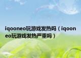iqooneo玩游戏发热吗（iqooneo玩游戏发热严重吗）