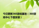 今日更新360游戏基地（360游戏中心下载安装）