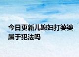 今日更新儿媳妇打婆婆属于犯法吗