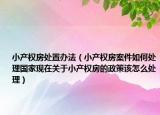 小产权房处置办法（小产权房案件如何处理国家现在关于小产权房的政策该怎么处理）