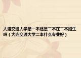 大连交通大学是一本还是二本在二本招生吗（大连交通大学二本什么专业好）