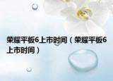 荣耀平板6上市时间（荣耀平板6上市时间）