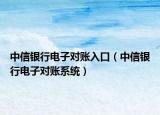 中信银行电子对账入口（中信银行电子对账系统）