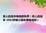 男人的战争电视剧免费（男人的战争 2012年杨小雄执导电视剧）