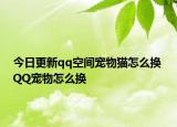 今日更新qq空间宠物猫怎么换 QQ宠物怎么换