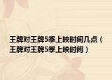 王牌对王牌5季上映时间几点（王牌对王牌5季上映时间）
