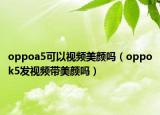 oppoa5可以视频美颜吗（oppok5发视频带美颜吗）