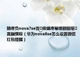 鍗庝负nova7se寰俊鎬庝箞璁剧疆绾㈠寘鎻愰啋（华为nova8se怎么设置微信红包提醒）