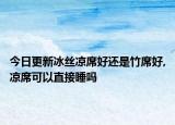 今日更新冰丝凉席好还是竹席好,凉席可以直接睡吗