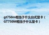 gt750m相当于什么台式显卡（GT750M相当于什么显卡）
