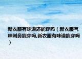 新衣服有味道还能穿吗（新衣服气味刺鼻能穿吗,新衣服有味道能穿吗）