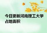 今日更新河南理工大学占地面积