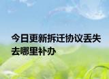今日更新拆迁协议丢失去哪里补办