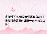 法院判下来,我没有钱还怎么办?（法院判决后没有钱还一直拖着怎么办）