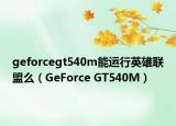 geforcegt540m能运行英雄联盟么（GeForce GT540M）
