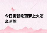今日更新吃菠萝上火怎么消除