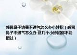 感冒鼻子堵塞不通气怎么办小妙招（感冒鼻子不通气怎么办 这几个小妙招你不能错过）