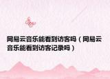 网易云音乐能看到访客吗（网易云音乐能看到访客记录吗）