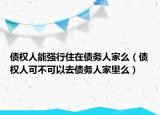 债权人能强行住在债务人家么（债权人可不可以去债务人家里么）