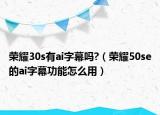 荣耀30s有ai字幕吗?（荣耀50se的ai字幕功能怎么用）