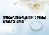 情侣空间解除有通知嘛（情侣空间解除有提醒吗）