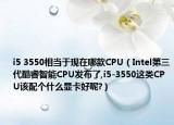 i5 3550相当于现在哪款CPU（Intel第三代酷睿智能CPU发布了,i5-3550这类CPU该配个什么显卡好呢?）