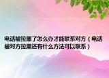 电话被拉黑了怎么办才能联系对方（电话被对方拉黑还有什么方法可以联系）