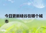 今日更新硅谷在哪个城市