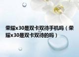 荣耀x30是双卡双待手机吗（荣耀x30是双卡双待的吗）