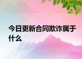 今日更新合同欺诈属于什么
