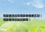 观察者效应和观察者偏差区别（观察者效应如何解释）