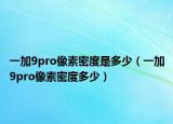 一加9pro像素密度是多少（一加9pro像素密度多少）