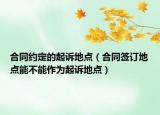 合同约定的起诉地点（合同签订地点能不能作为起诉地点）