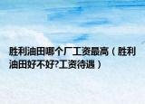 胜利油田哪个厂工资最高（胜利油田好不好?工资待遇）