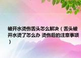 被开水烫伤舌头怎么解决（舌头被开水烫了怎么办 烫伤后的注意事项）