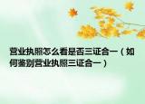 营业执照怎么看是否三证合一（如何鉴别营业执照三证合一）
