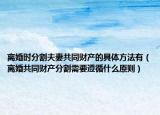 离婚时分割夫妻共同财产的具体方法有（离婚共同财产分割需要遵循什么原则）