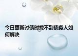 今日更新讨债时找不到债务人如何解决