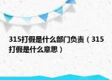 315打假是什么部门负责（315打假是什么意思）
