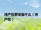 待产包要准备什么（待产包）