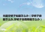 光腿穿裙子粘腿怎么办（穿裙子磨腿怎么办,穿裙子走路吸腿怎么办）