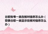谷歌账号一直在核对信息怎么办（登录谷歌一直显示在核对信息怎么办）